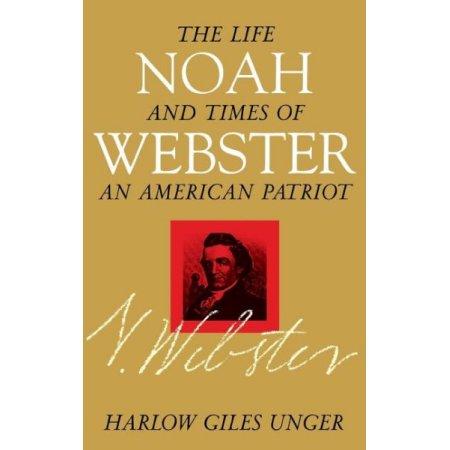 NOAH WEBSTER THE LIFE AND TIMES OF AN AMERICAN PATRIOT